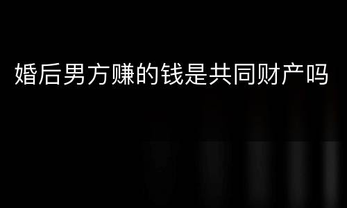 婚后男方赚的钱是共同财产吗