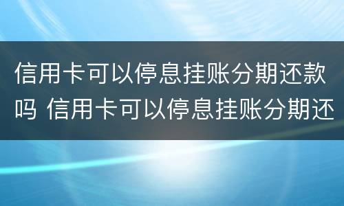 信用卡可以停息挂账分期还款吗 信用卡可以停息挂账分期还款吗安全吗