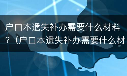 户口本遗失补办需要什么材料?（户口本遗失补办需要什么材料）