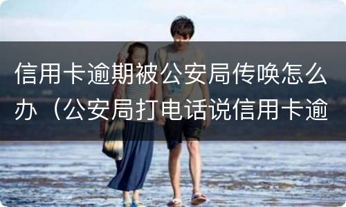 信用卡逾期被公安局传唤怎么办（公安局打电话说信用卡逾期立案）