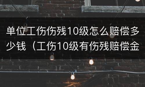 单位工伤伤残10级怎么赔偿多少钱（工伤10级有伤残赔偿金吗）