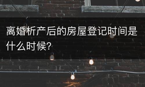 离婚析产后的房屋登记时间是什么时候？