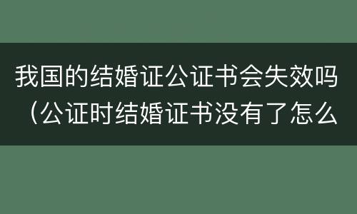 我国的结婚证公证书会失效吗（公证时结婚证书没有了怎么办）