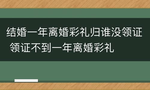 结婚一年离婚彩礼归谁没领证 领证不到一年离婚彩礼