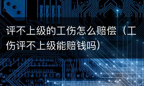 评不上级的工伤怎么赔偿（工伤评不上级能赔钱吗）