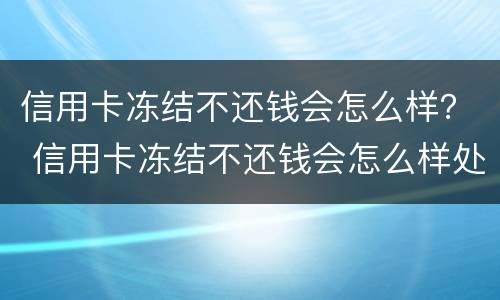 信用卡冻结不还钱会怎么样？ 信用卡冻结不还钱会怎么样处理