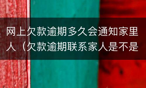 网上欠款逾期多久会通知家里人（欠款逾期联系家人是不是违规）