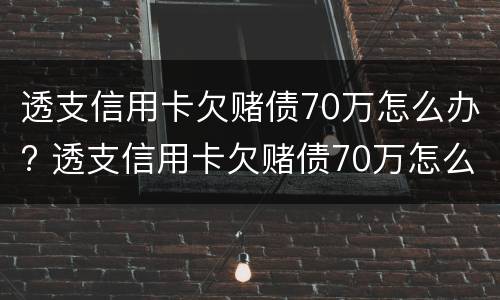 透支信用卡欠赌债70万怎么办? 透支信用卡欠赌债70万怎么办呢