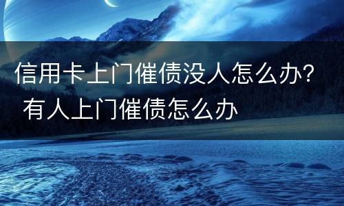 信用卡上门催债没人怎么办？ 有人上门催债怎么办