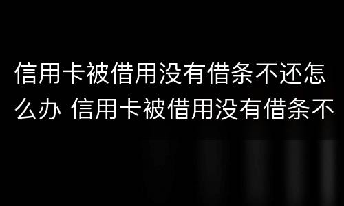 信用卡被借用没有借条不还怎么办 信用卡被借用没有借条不还怎么办理