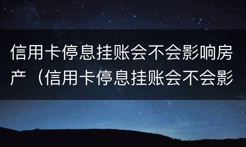信用卡停息挂账会不会影响房产（信用卡停息挂账会不会影响房产过户）