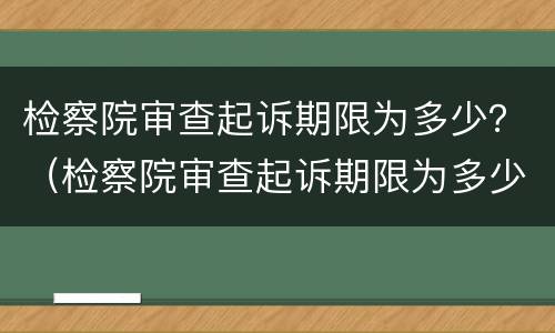 检察院审查起诉期限为多少？（检察院审查起诉期限为多少日）