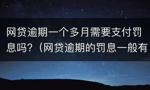 网贷逾期一个多月需要支付罚息吗?（网贷逾期的罚息一般有多少）