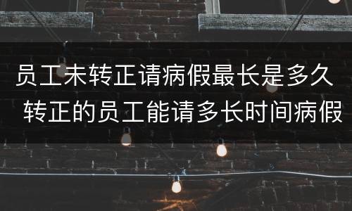 员工未转正请病假最长是多久 转正的员工能请多长时间病假