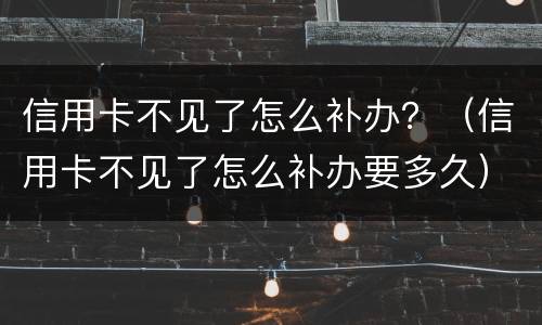 信用卡不见了怎么补办？（信用卡不见了怎么补办要多久）