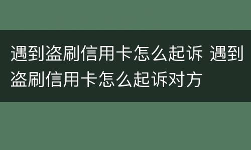 遇到盗刷信用卡怎么起诉 遇到盗刷信用卡怎么起诉对方