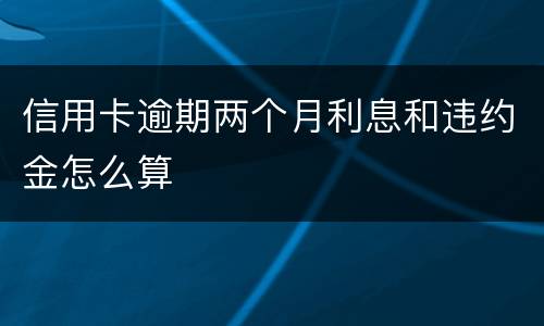 信用卡逾期两个月利息和违约金怎么算