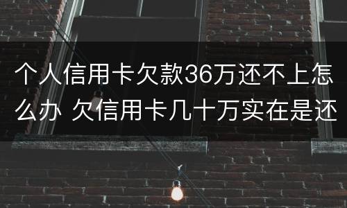 个人信用卡欠款36万还不上怎么办 欠信用卡几十万实在是还不上,怎么办