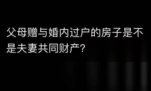 父母赠与婚内过户的房子是不是夫妻共同财产？