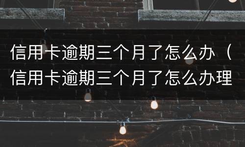 信用卡逾期三个月了怎么办（信用卡逾期三个月了怎么办理）