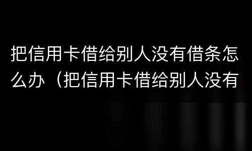 把信用卡借给别人没有借条怎么办（把信用卡借给别人没有借条怎么办理）