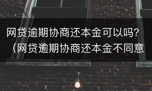 网贷逾期协商还本金可以吗？（网贷逾期协商还本金不同意）