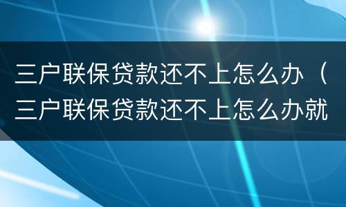 三户联保贷款还不上怎么办（三户联保贷款还不上怎么办就一套房）