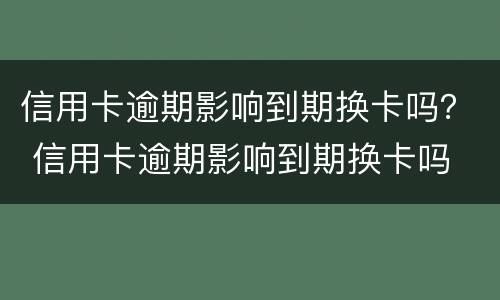 信用卡逾期影响到期换卡吗？ 信用卡逾期影响到期换卡吗