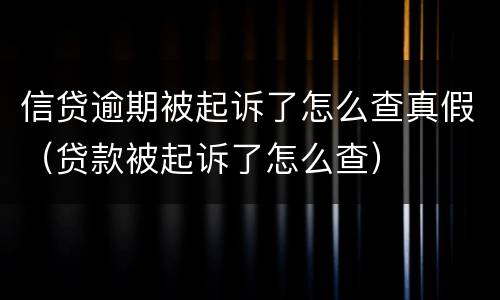 信贷逾期被起诉了怎么查真假（贷款被起诉了怎么查）