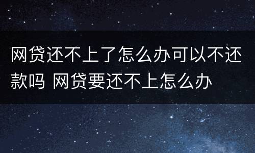 网贷还不上了怎么办可以不还款吗 网贷要还不上怎么办