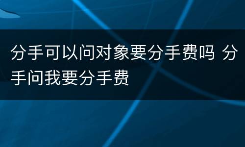 分手可以问对象要分手费吗 分手问我要分手费