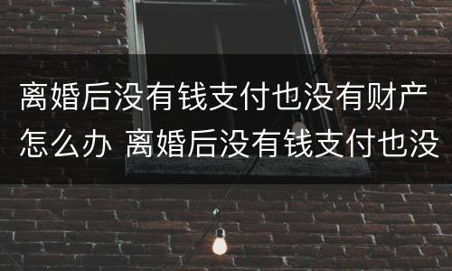 离婚后没有钱支付也没有财产怎么办 离婚后没有钱支付也没有财产怎么办理