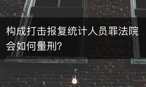 构成打击报复统计人员罪法院会如何量刑？
