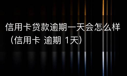 信用卡贷款逾期一天会怎么样（信用卡 逾期 1天）