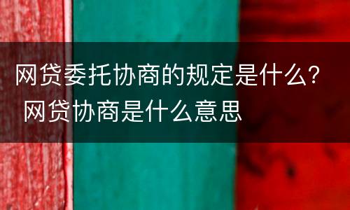 网贷委托协商的规定是什么？ 网贷协商是什么意思