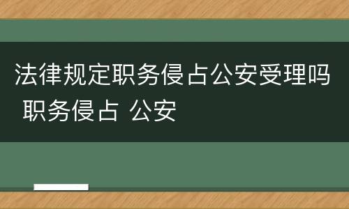 法律规定职务侵占公安受理吗 职务侵占 公安