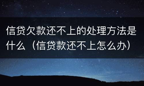 信贷欠款还不上的处理方法是什么（信贷款还不上怎么办）