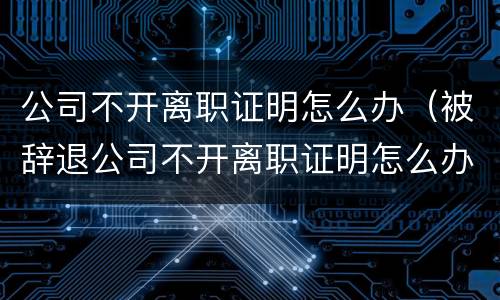 公司不开离职证明怎么办（被辞退公司不开离职证明怎么办）