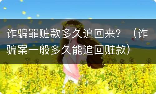 诈骗罪赃款多久追回来？（诈骗案一般多久能追回赃款）