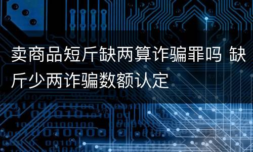 卖商品短斤缺两算诈骗罪吗 缺斤少两诈骗数额认定