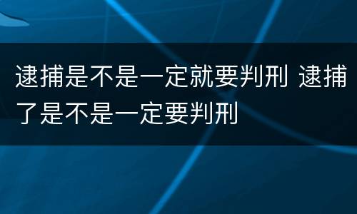 逮捕是不是一定就要判刑 逮捕了是不是一定要判刑