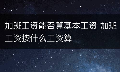加班工资能否算基本工资 加班工资按什么工资算