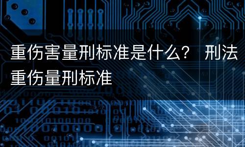 重伤害量刑标准是什么？ 刑法重伤量刑标准