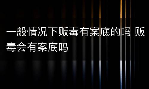 一般情况下贩毒有案底的吗 贩毒会有案底吗