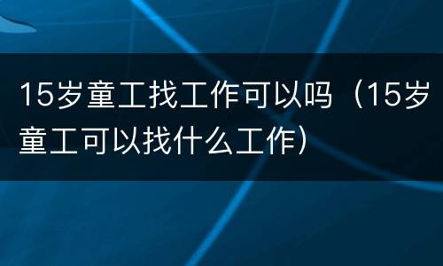15岁童工找工作可以吗（15岁童工可以找什么工作）