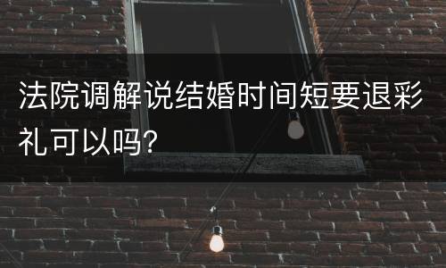法院调解说结婚时间短要退彩礼可以吗？