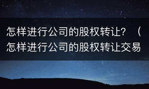 怎样进行公司的股权转让？（怎样进行公司的股权转让交易）