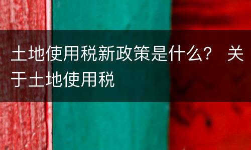 土地使用税新政策是什么？ 关于土地使用税