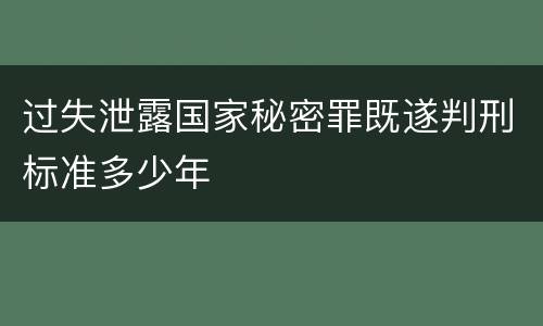 过失泄露国家秘密罪既遂判刑标准多少年