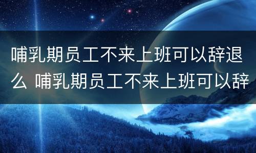 哺乳期员工不来上班可以辞退么 哺乳期员工不来上班可以辞退么吗